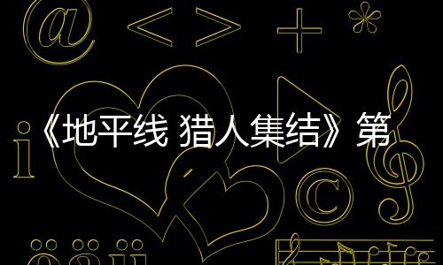 闭测地第二平线至2人集2日5日 猎结举行月2次封试5